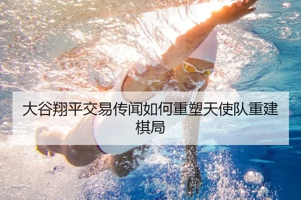 大谷翔平交易传闻如何重塑天使队重建棋局