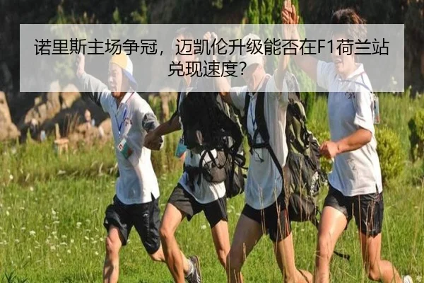 诺里斯主场争冠，迈凯伦升级能否在F1荷兰站兑现速度？