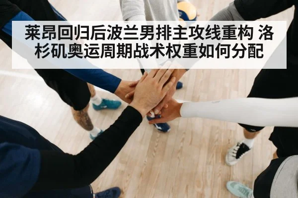 莱昂回归后波兰男排主攻线重构 洛杉矶奥运周期战术权重如何分配
