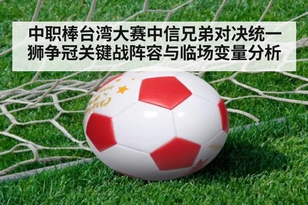 中职棒台湾大赛中信兄弟对决统一狮争冠关键战阵容与临场变量分析