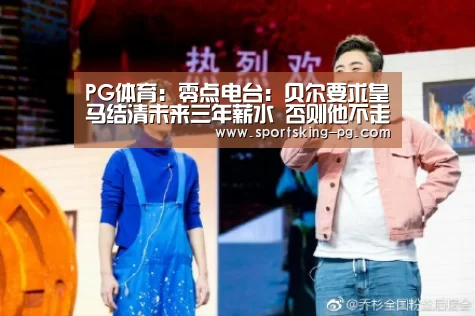 PG体育:零点电台:贝尔要求皇马结清未来三年薪水 否则他不走