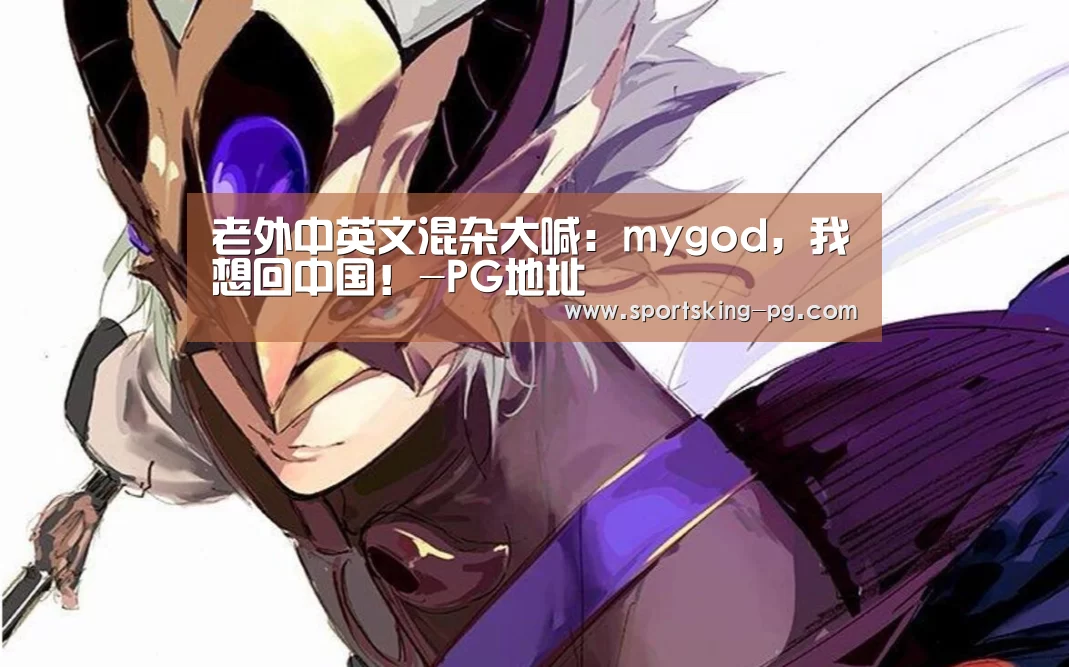 老外中英文混杂大喊:mygod,我想回中国!-PG地址(图1) PG捕鱼