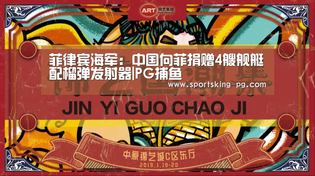 菲律宾海军:中国向菲捐赠4艘舰艇配榴弹发射器|PG捕鱼(图4) PG地址